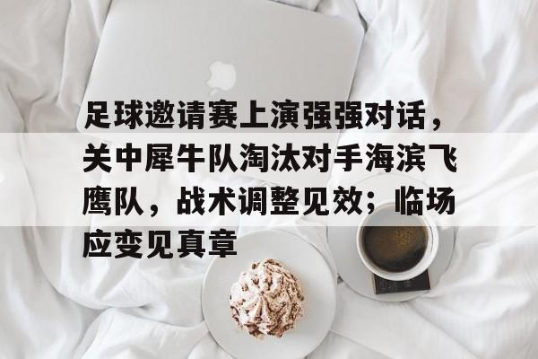 足球邀请赛上演强强对话，关中犀牛队淘汰对手海滨飞鹰队，战术调整见效；临场应变见真章的简单介绍
