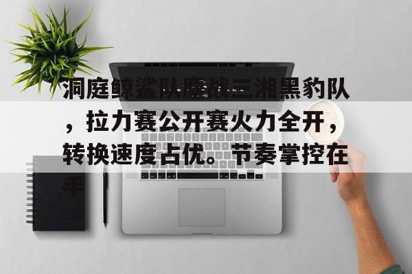 关于洞庭鲸鲨队鏖战三湘黑豹队，拉力赛公开赛火力全开，转换速度占优。节奏掌控在手的信息